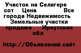 Участок на Селигере 10 сот. › Цена ­ 400 000 - Все города Недвижимость » Земельные участки продажа   . Иркутская обл.